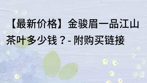 【最新价格】金骏眉一品江山茶叶多少钱？- 附购买链接