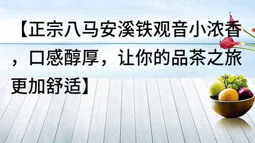 【正宗八马安溪铁观音小浓香，口感醇厚，让你的品茶之旅更加舒适】