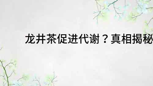 龙井茶促进代谢？真相揭秘！