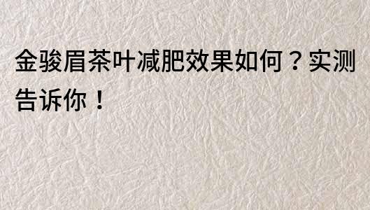 金骏眉茶叶减肥效果如何？实测告诉你！