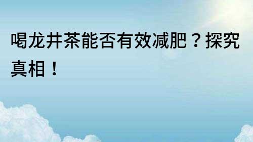 喝龙井茶能否有效减肥？探究真相！