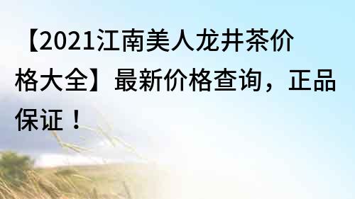 【2021江南美人龙井茶价格大全】最新价格查询，正品保证！