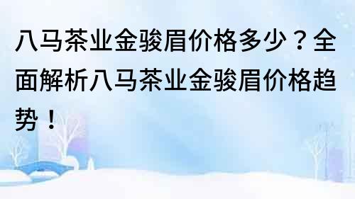 八马茶业金骏眉价格多少？全面解析八马茶业金骏眉价格趋势！