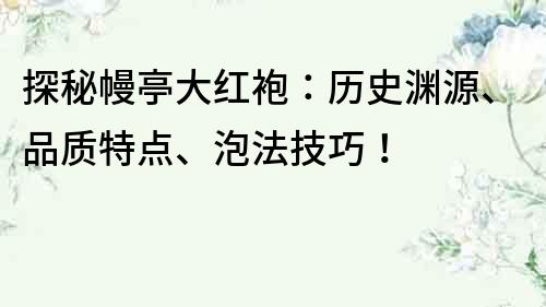 探秘幔亭大红袍：历史渊源、品质特点、泡法技巧！