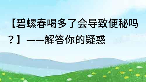 【碧螺春喝多了会导致便秘吗？】——解答你的疑惑