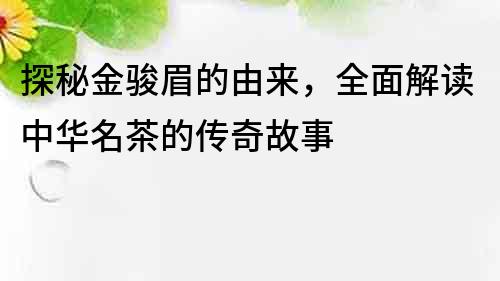 探秘金骏眉的由来，全面解读中华名茶的传奇故事