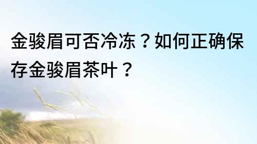 金骏眉可否冷冻？如何正确保存金骏眉茶叶？