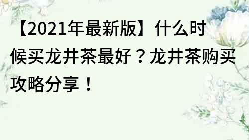 【2021年最新版】什么时候买龙井茶最好？龙井茶购买攻略分享！