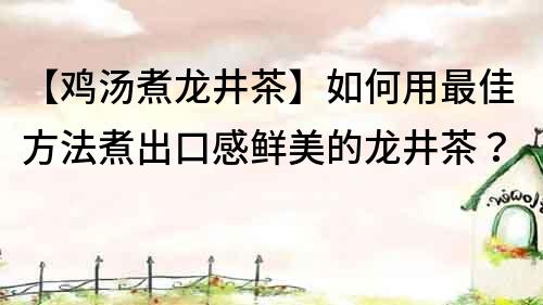 【鸡汤煮龙井茶】如何用最佳方法煮出口感鲜美的龙井茶？