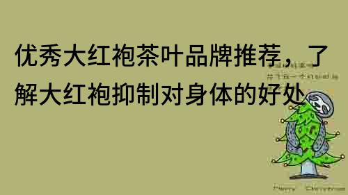 优秀大红袍茶叶品牌推荐，了解大红袍抑制对身体的好处