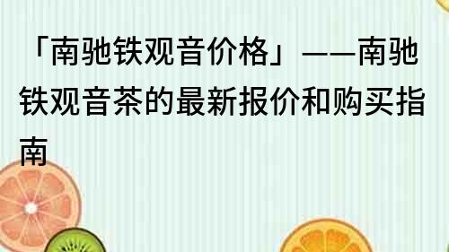 「南驰铁观音价格」——南驰铁观音茶的最新报价和购买指南