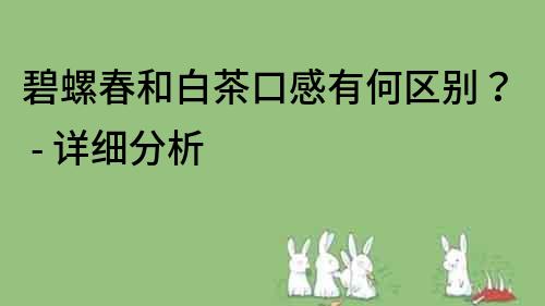 碧螺春和白茶口感有何区别？ - 详细分析