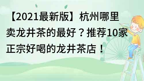 【2022最新版】杭州哪里卖龙井茶的最好？推荐10家正宗好喝的龙井茶店！