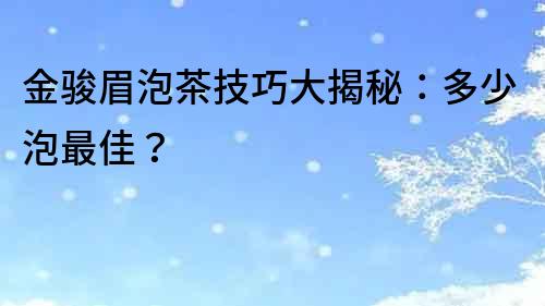 金骏眉泡茶技巧大揭秘：多少泡最佳？