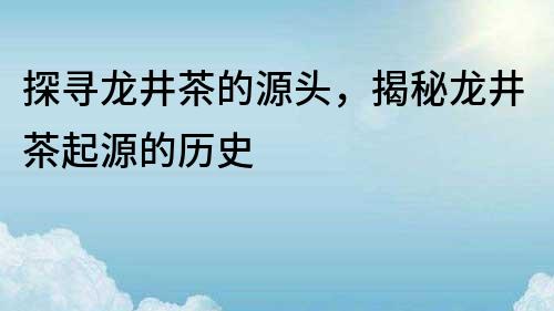 探寻龙井茶的源头，揭秘龙井茶起源的历史