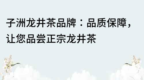 子洲龙井茶品牌：品质保障，让您品尝正宗龙井茶