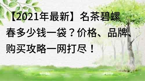 【2021年最新】名茶碧螺春多少钱一袋？价格、品牌、购买攻略一网打尽！