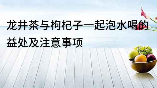 龙井茶与枸杞子一起泡水喝的益处及注意事项