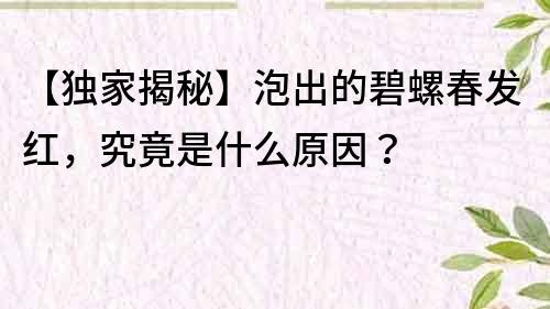 【独家揭秘】泡出的碧螺春发红，究竟是什么原因？