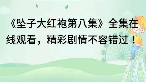 《坠子大红袍第八集》全集在线观看，精彩剧情不容错过！