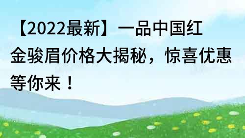 【2022最新】一品中国红金骏眉价格大揭秘，惊喜优惠等你来！