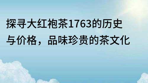 探寻大红袍茶1763的历史与价格，品味珍贵的茶文化