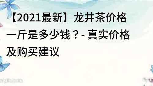 【2021最新】龙井茶价格一斤是多少钱？- 真实价格及购买建议