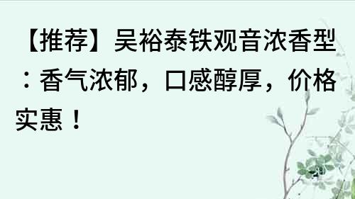 【推荐】吴裕泰铁观音浓香型：香气浓郁，口感醇厚，价格实惠！