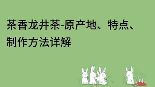 茶香龙井茶-原产地、特点、制作方法详解