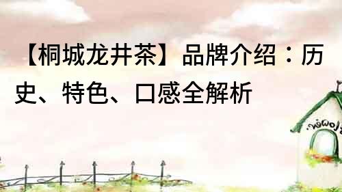 【桐城龙井茶】品牌介绍：历史、特色、口感全解析