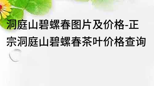 洞庭山碧螺春图片及价格-正宗洞庭山碧螺春茶叶价格查询