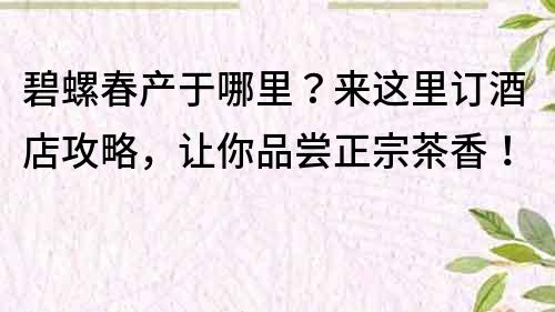 碧螺春产于哪里？来这里订酒店攻略，让你品尝正宗茶香！