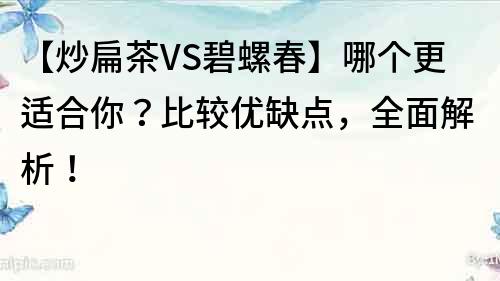 【炒扁茶VS碧螺春】哪个更适合你？比较优缺点，全面解析！