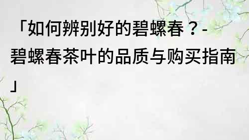 「如何辨别好的碧螺春？- 碧螺春茶叶的品质与购买指南」