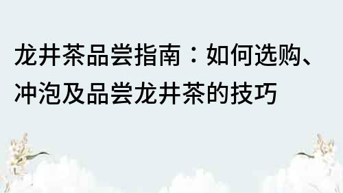 龙井茶品尝指南：如何选购、冲泡及品尝龙井茶的技巧