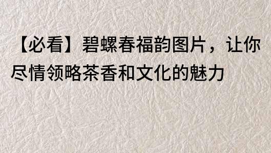 【必看】碧螺春福韵图片，让你尽情领略茶香和文化的魅力