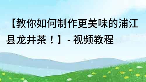 【教你如何制作更美味的浦江县龙井茶！】- 视频教程