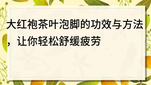 大红袍茶叶泡脚的功效与方法，让你轻松舒缓疲劳