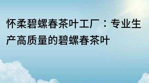 怀柔碧螺春茶叶工厂：专业生产高质量的碧螺春茶叶