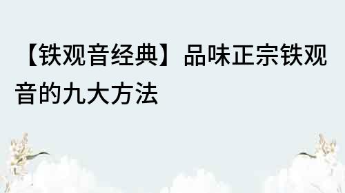 【铁观音经典】品味正宗铁观音的九大方法