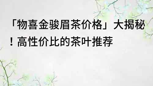 「物喜金骏眉茶价格」大揭秘！高性价比的茶叶推荐