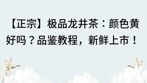 【正宗】极品龙井茶：颜色黄好吗？品鉴教程，新鲜上市！