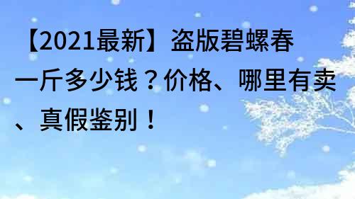 【2021最新】盗版碧螺春一斤多少钱？价格、哪里有卖、真假鉴别！