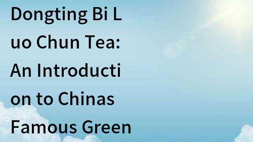 Dongting Bi Luo Chun Tea: An Introduction to Chinas Famous Green Tea