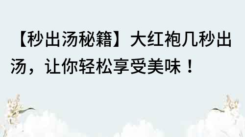 【秒出汤秘籍】大红袍几秒出汤，让你轻松享受美味！