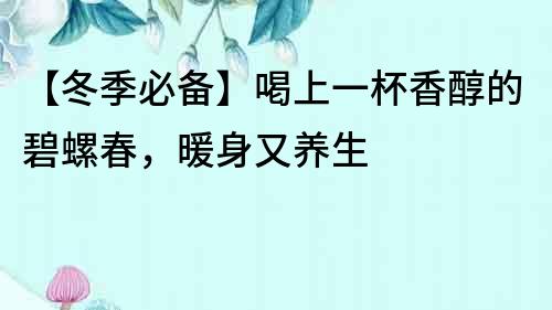 【冬季必备】喝上一杯香醇的碧螺春，暖身又养生