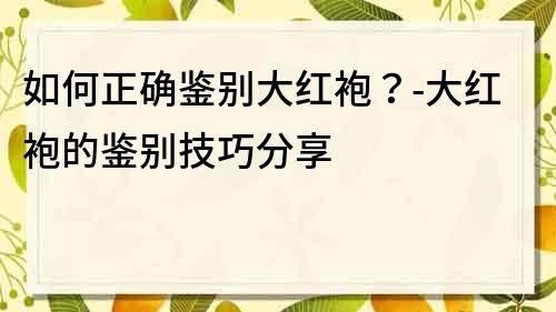 如何正确鉴别大红袍？-大红袍的鉴别技巧分享