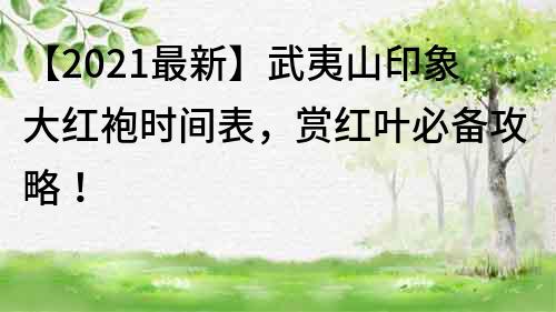 【2023最新】武夷山印象大红袍时间表，赏红叶必备攻略！