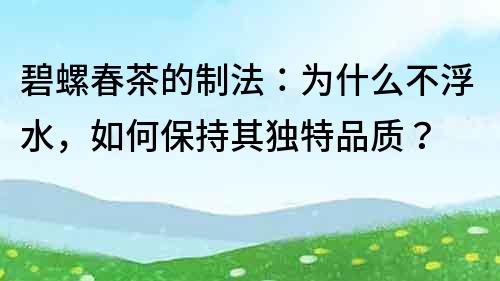 碧螺春茶的制法：为什么不浮水，如何保持其独特品质？