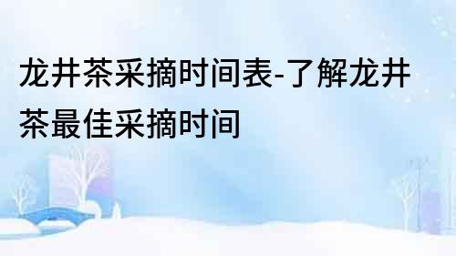 龙井茶采摘时间表-了解龙井茶最佳采摘时间